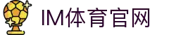 IM体育官网-IM体育APP下载-官方正版体育赛事直播平台|IM体育